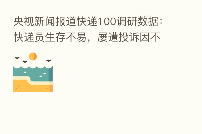 央视新闻报道快递100调研数据：快递员生存不易，屡遭投诉因不上门