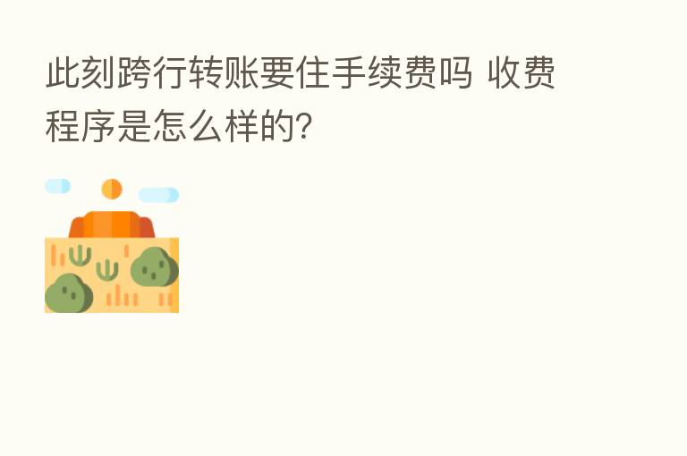 此刻跨行转账要住手续费吗 收费程序是怎么样的？