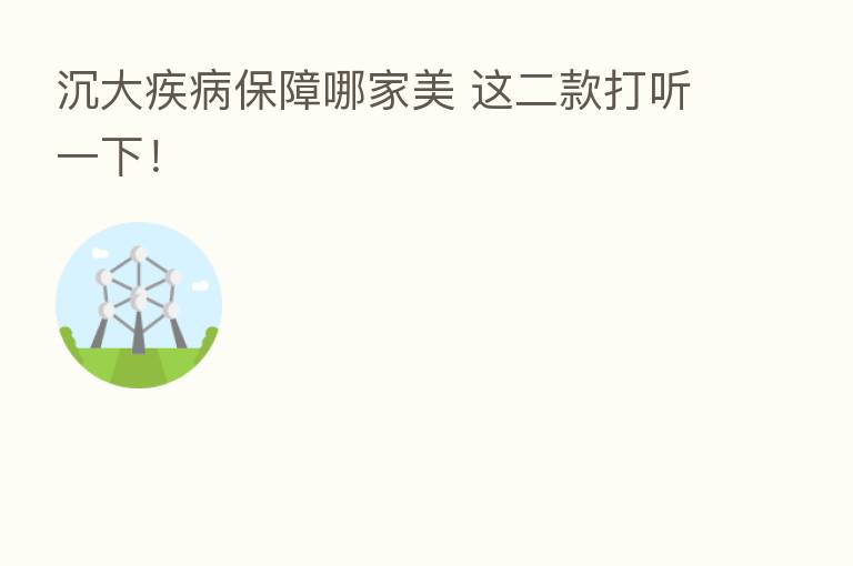 沉大疾病保障哪家美 这二款打听一下!
