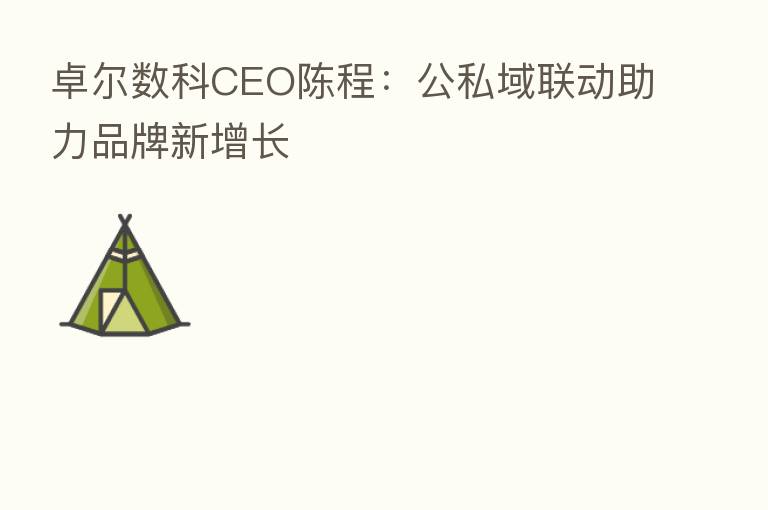 卓尔数科CEO陈程:公私域联动助力品牌新增长