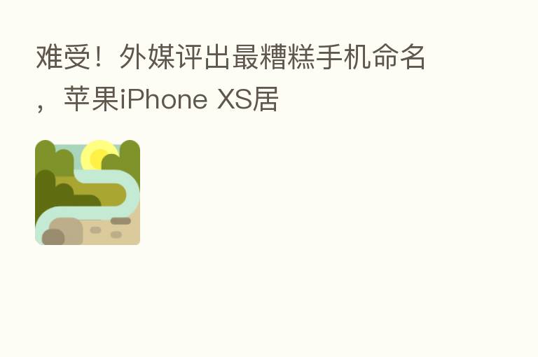 难受！外媒评出   糟糕手机命名，苹果iPhone XS居