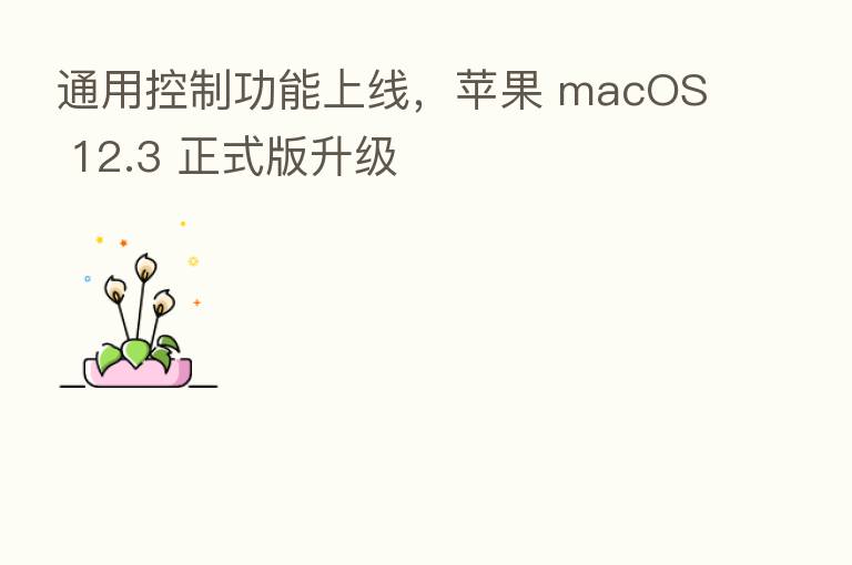 通用控制功能上线，苹果 macOS 12.3 正式版升级
