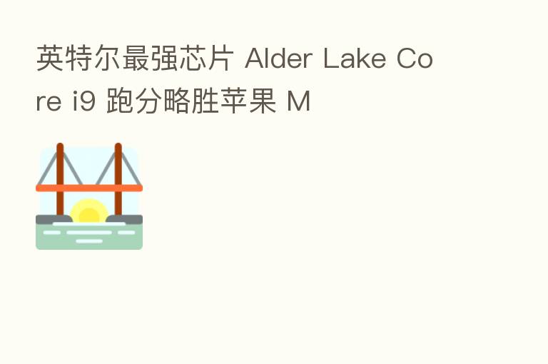 英特尔   强芯片 Alder Lake Core i9 跑分略胜苹果 M