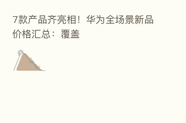 7款产品齐亮相!华为全场景新品价格汇总:覆盖