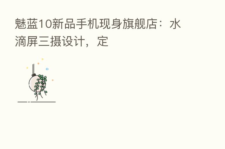 魅蓝10新品手机现身旗舰店:水滴屏三摄设计,定