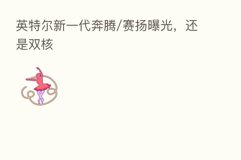 英特尔新一代奔腾/赛扬曝光，还是双核