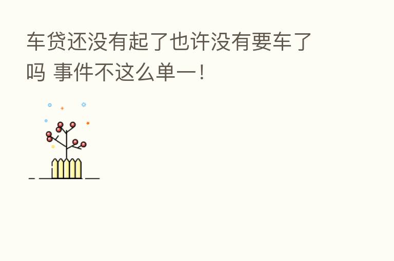 车贷还没有起了也许没有要车了吗 事件不这么单一！