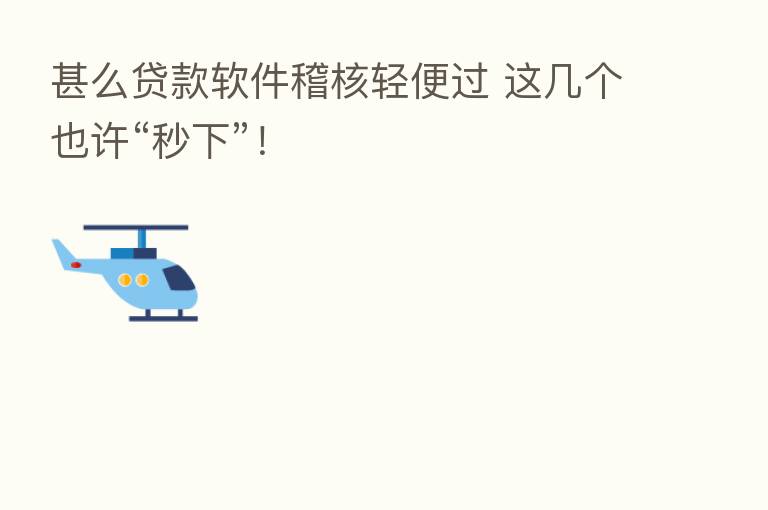 甚么贷款软件稽核轻便过 这几个也许“秒下”!