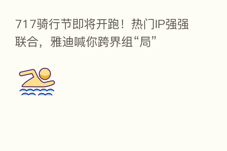 717骑行节即将开跑！热门IP强强联合，雅迪喊你跨界组“局”