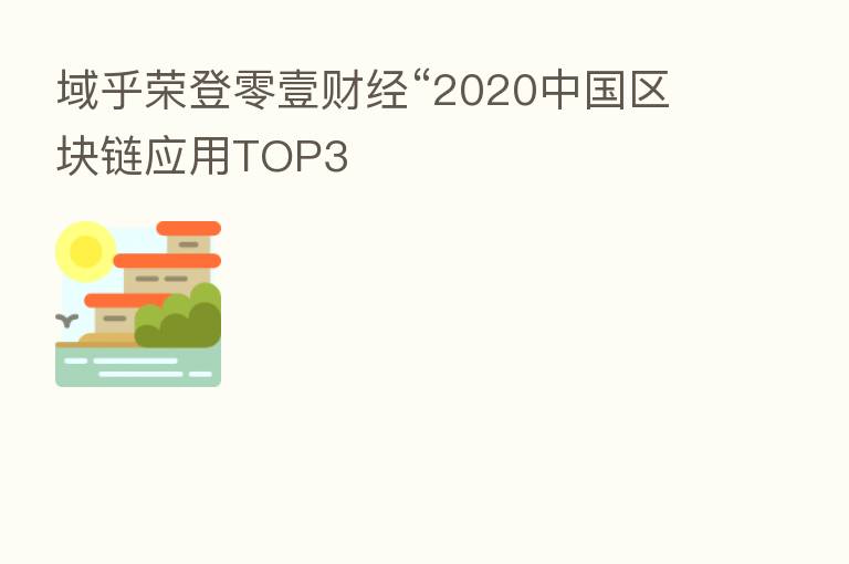 域乎荣登零壹财经“2020中国区块链应用TOP3