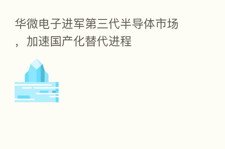 华微电子进军   三代半导体市场，加速国产化替代进程
