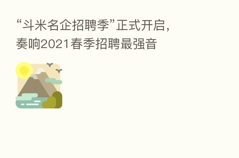 “斗米名企招聘季”正式开启,奏响2021春季招聘 强音