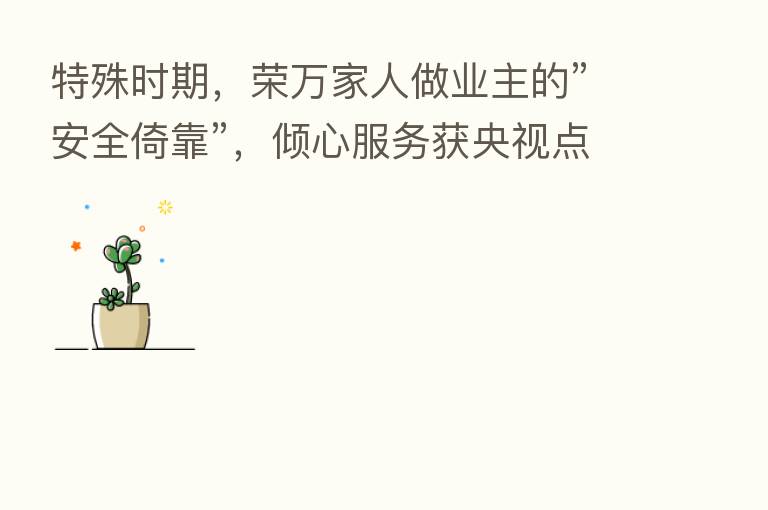 特殊时期,荣万家人做业主的”安全倚靠”,倾心服务获央视点赞!