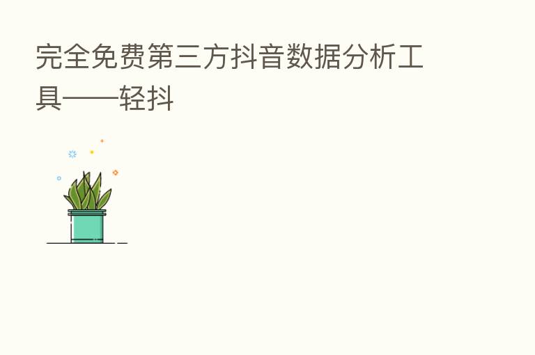 完全免费   三方抖音数据分析工具——轻抖