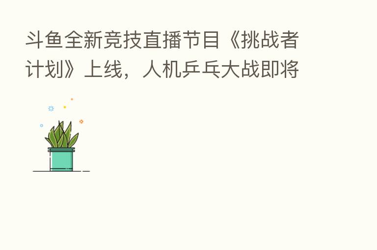 斗鱼全新竞技直播节目《挑战者计划》上线,人机乒乓大战即将开战