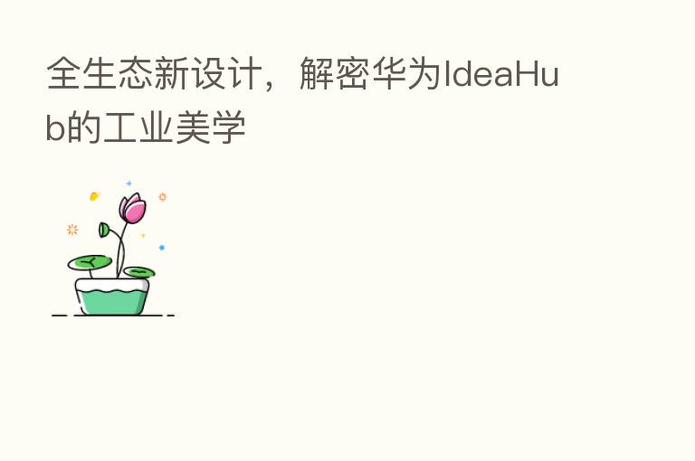 全生态新设计，解密华为IdeaHub的工业美学