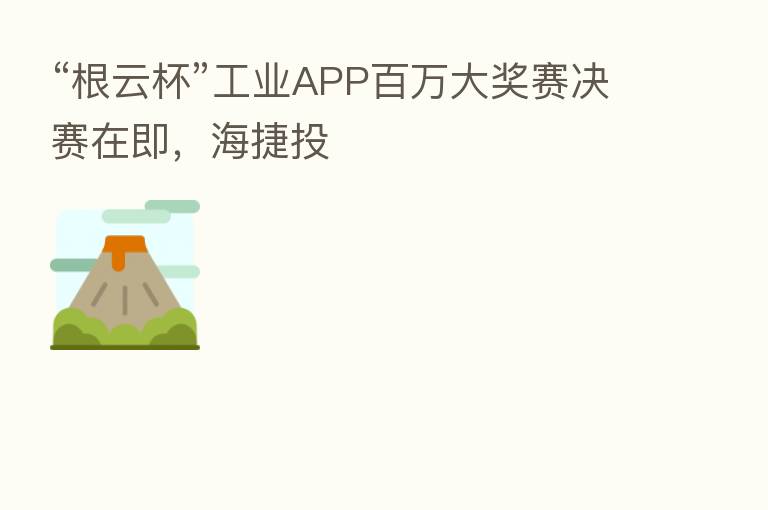 “根云杯”工业APP白万大奖赛决赛在即,海捷投