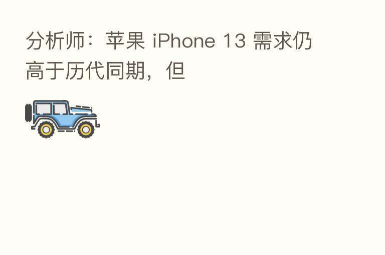 分析师：苹果 iPhone 13 需求仍高于历代同期，但