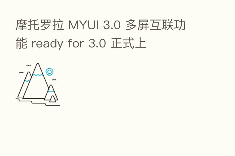 摩托罗拉 MYUI 3.0 多屏互联功能 ready for 3.0 正式上
