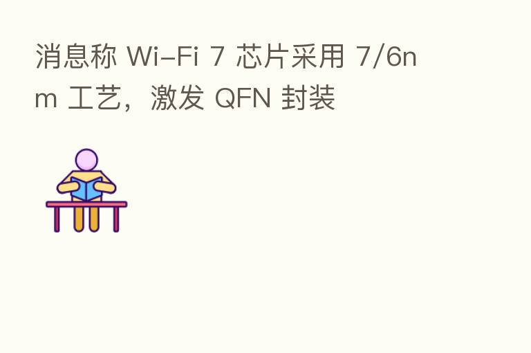 消息称 Wi-Fi 7 芯片采用 7/6nm 工艺,激发 QFN 封装