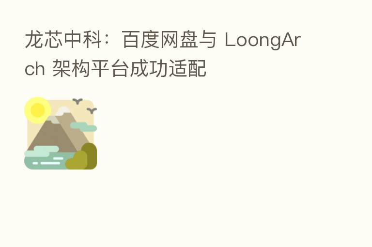 龙芯中科：百度网盘与 LoongArch 架构平台成功适配