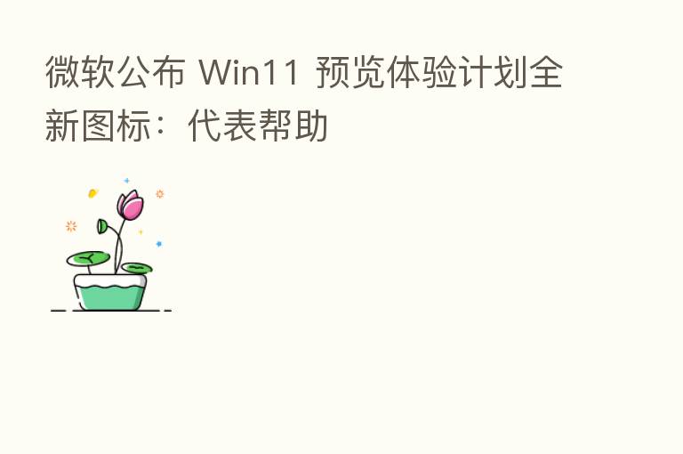 微软公布 Win11 预览体验计划全新图标:代表帮助