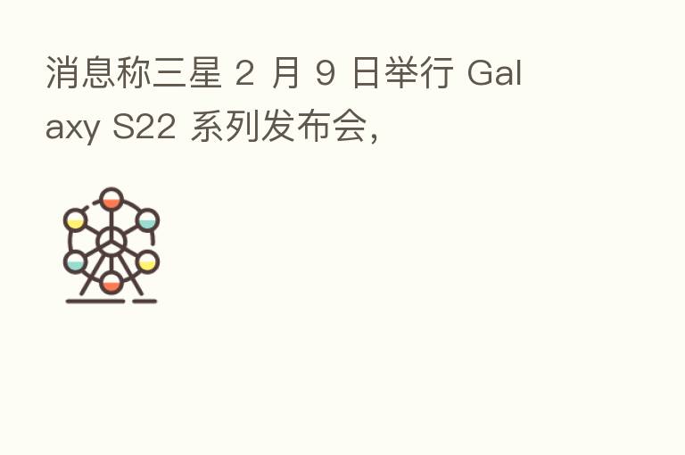 消息称三星 2 月 9 日举行 Galaxy S22 系列发布会，