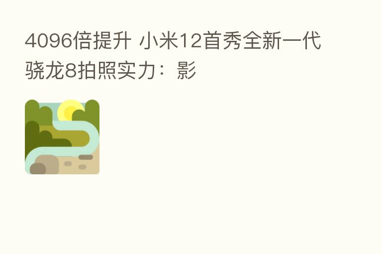 4096倍提升 小米12首秀全新一代骁龙8拍照实力:影