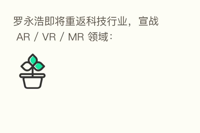 罗永浩即将重返科技行业,宣战 AR / VR / MR 领域: