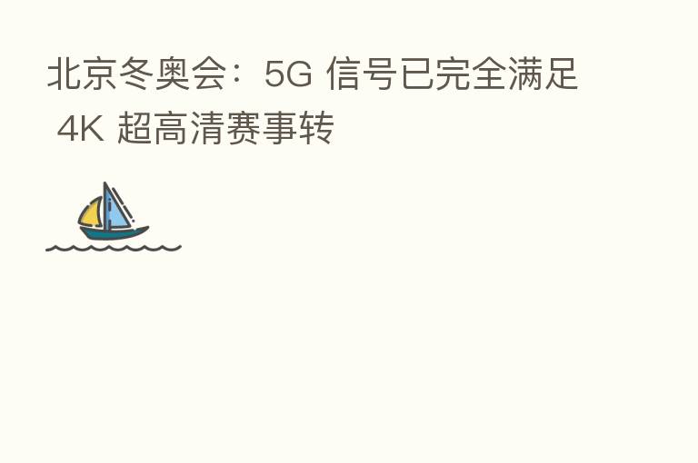 北京冬奥会:5G 信号已完全满足 4K 超高清赛事转