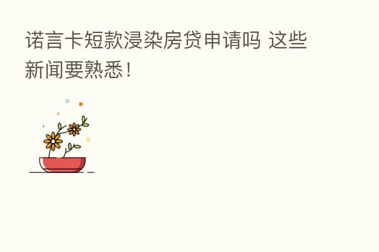 诺言卡短款浸染房贷申请吗 这些新闻要熟悉!