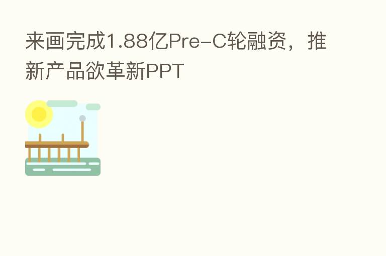 来画完成1.88亿Pre-C轮融资,推新产品欲革新PPT