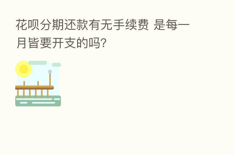 花呗分期还款有无手续费 是每一月皆要开支的吗？