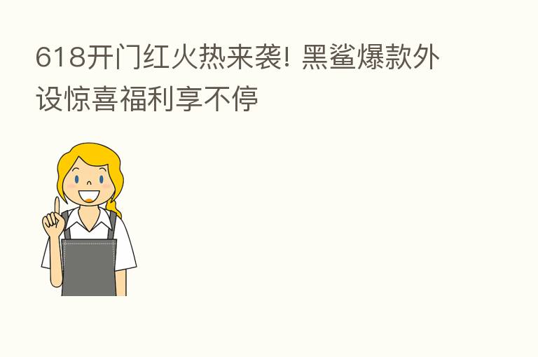 618开门红火热来袭! 黑鲨爆款外设惊喜福利享不停