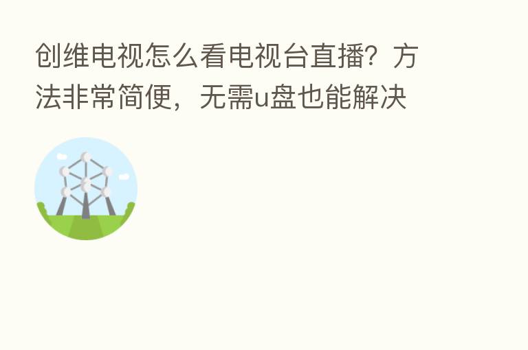 创维电视怎么看电视台直播？方法非常简便，无需u盘也能解决