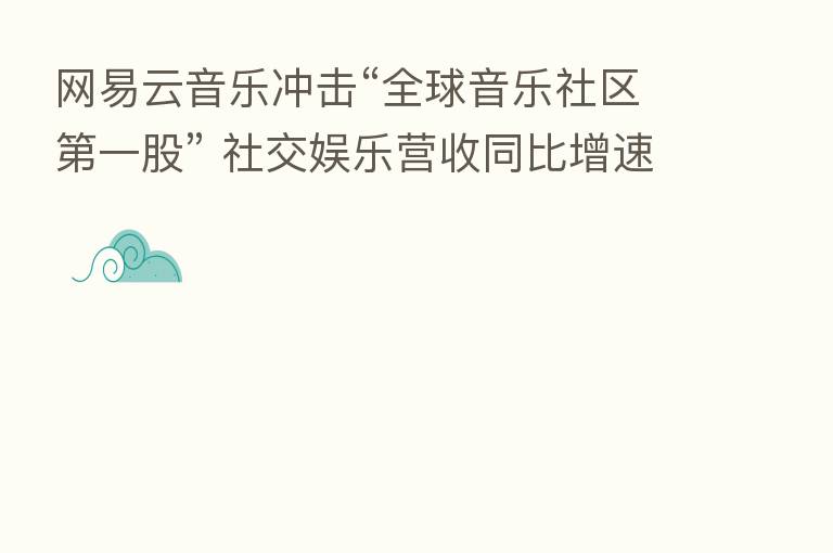 网易云音乐冲击“全球音乐社区   一股” 社交娱乐营收同比增速达360%