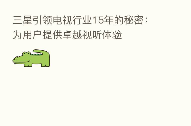 三星引领电视行业15年的秘密：为用户提供卓越视听体验