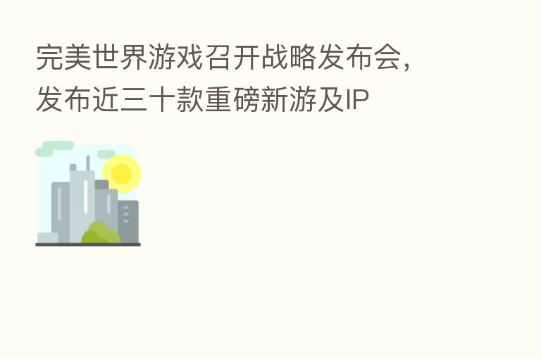 完美世界游戏召开战略发布会,发布近三十款重磅新游及IP
