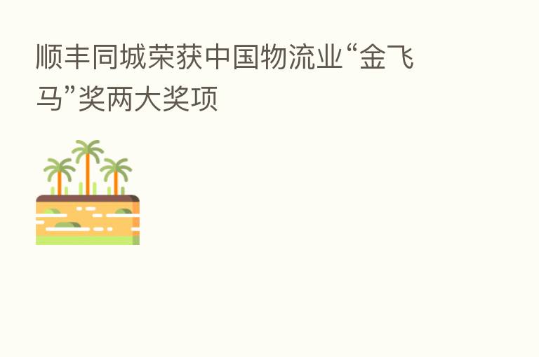 顺丰同城荣获中国物流业“金飞马”奖两大奖项