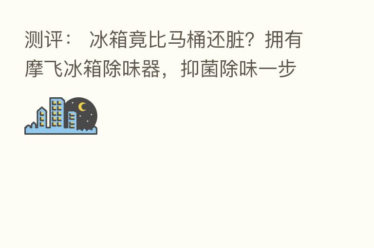 测评: 冰箱竟比马桶还脏?拥有摩飞冰箱除味器,抑菌除味一步到位