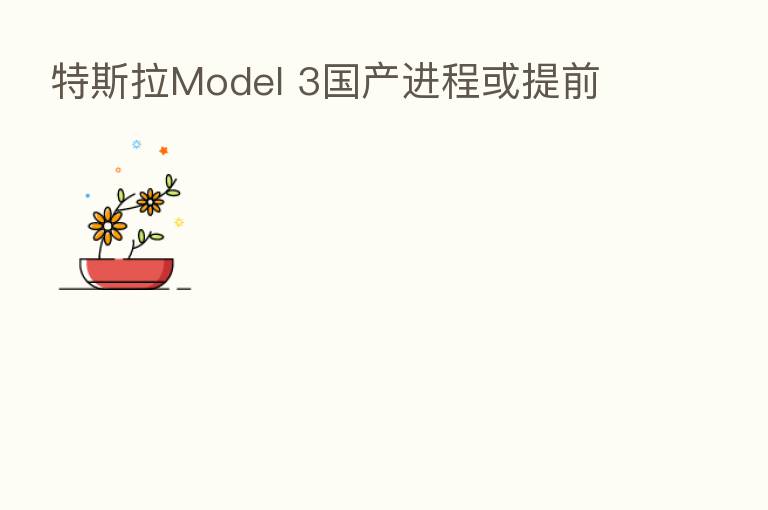 特斯拉Model 3国产进程或提前