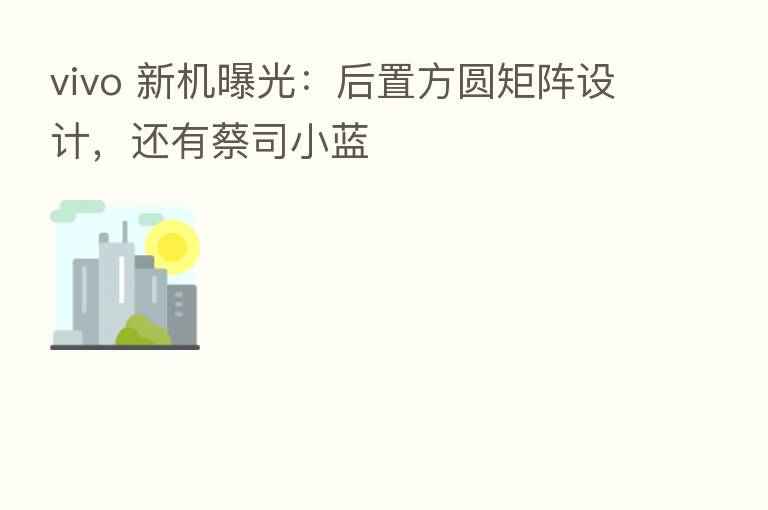 vivo 新机曝光：后置方圆矩阵设计，还有蔡司小蓝