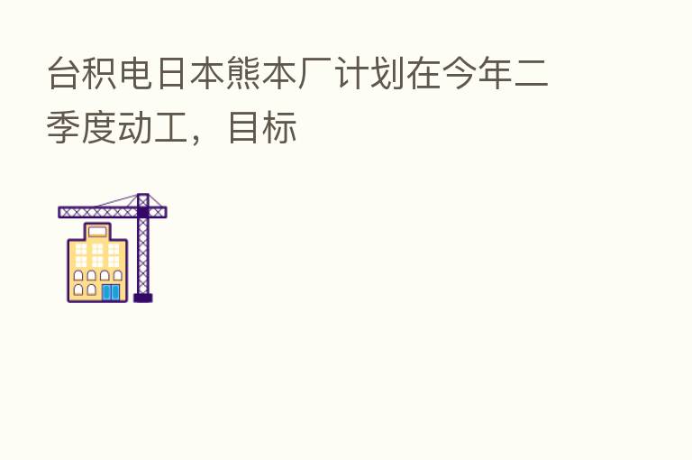 台积电日本熊本厂计划在今年二季度动工,目标