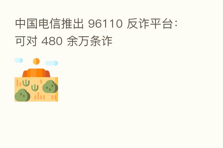 中国电信推出 96110 反诈平台：可对 480 余万条诈