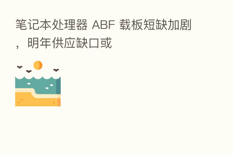 笔记本处理器 ABF 载板短缺加剧，明年供应缺口或