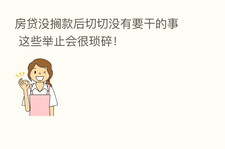 房贷没搁款后切切没有要干的事 这些举止会很琐碎!