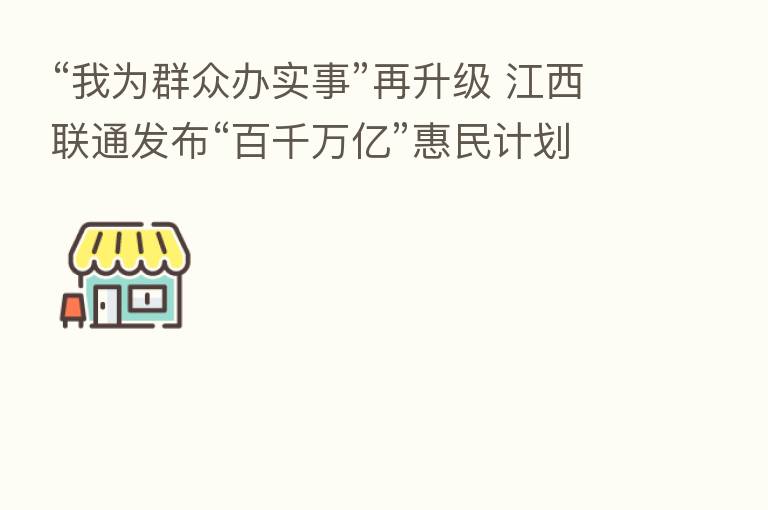 “我为群众办实事”再升级 江西联通发布“百千万亿”惠民计划
