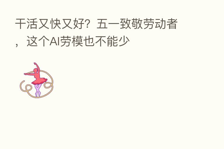 干活又快又好?五一致敬劳动者,这个AI劳模也不能少