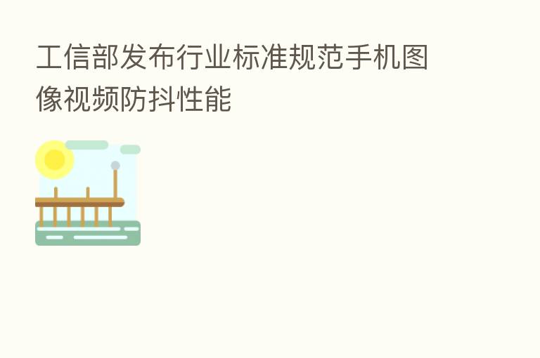 工信部发布行业标准规范手机图像视频防抖性能