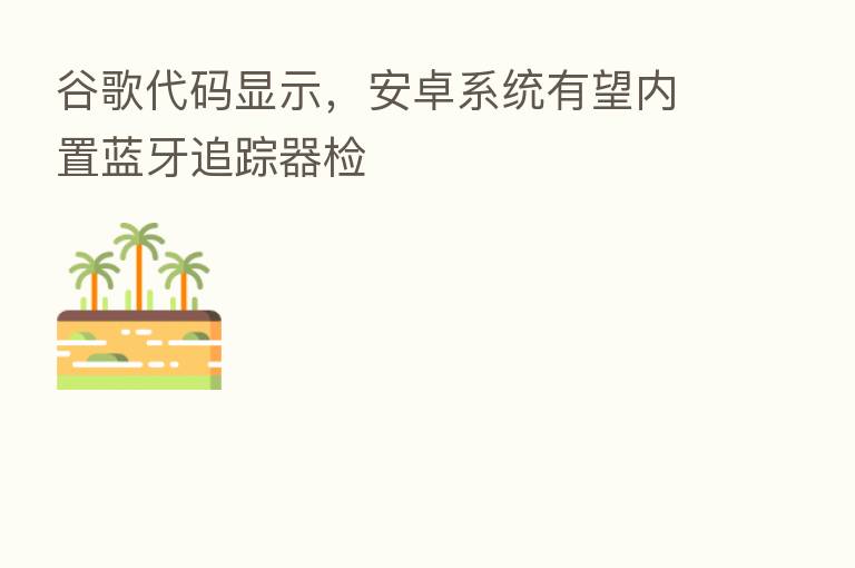 谷歌代码显示，安卓系统有望内置蓝牙追踪器检